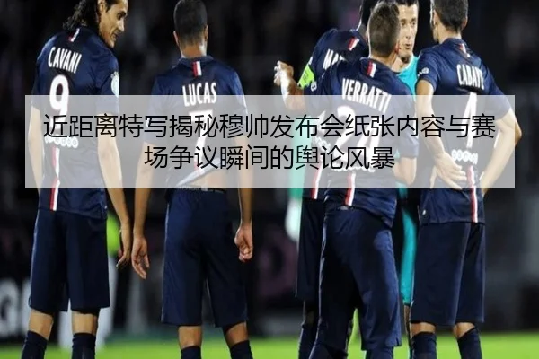 近距离特写揭秘穆帅发布会纸张内容与赛场争议瞬间的舆论风暴